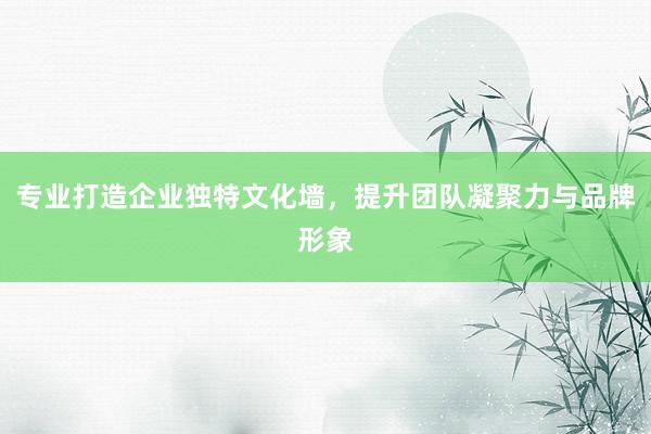 专业打造企业独特文化墙，提升团队凝聚力与品牌形象