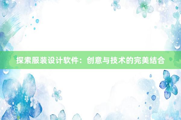 探索服装设计软件：创意与技术的完美结合