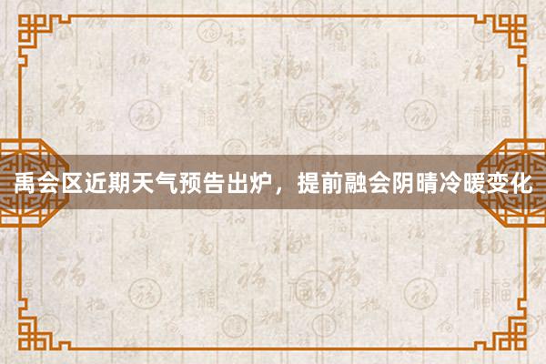 禹会区近期天气预告出炉，提前融会阴晴冷暖变化