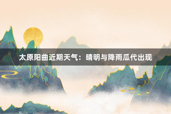 太原阳曲近期天气：晴明与降雨瓜代出现